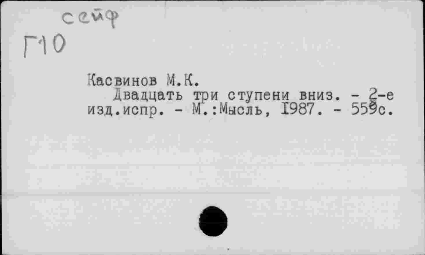 ﻿
Г-10
Касвинов М.К.
Двадцать три ступени вниз. - 2-е изд.испр. - М.:Мысль, 1987. - 559с.